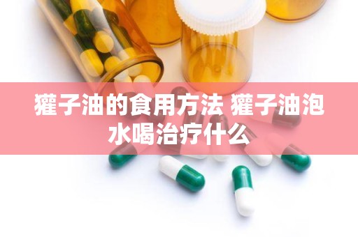 獾子油的食用方法 獾子油泡水喝治疗什么