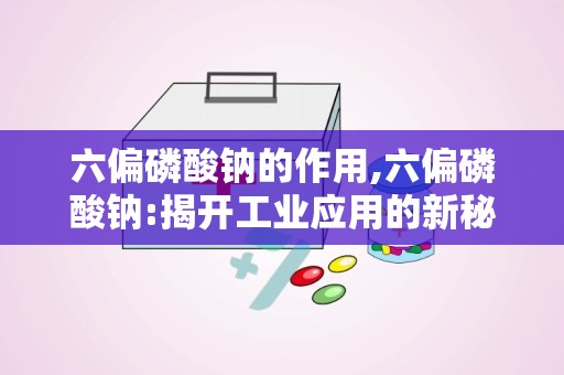 六偏磷酸钠的作用,六偏磷酸钠:揭开工业应用的新秘密