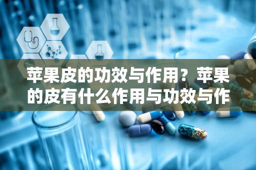 苹果皮的功效与作用？苹果的皮有什么作用与功效与作用吗