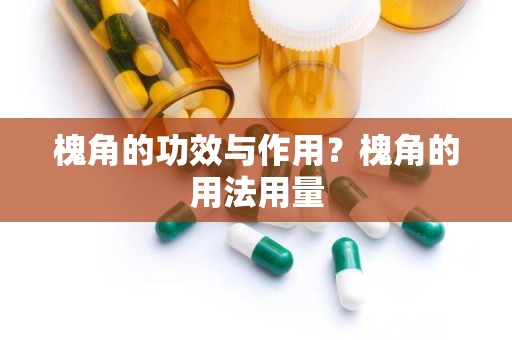 槐角的功效与作用？槐角的用法用量