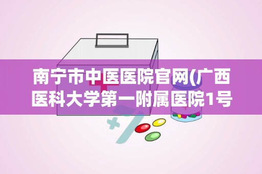 南宁市中医医院官网(广西医科大学第一附属医院1号楼楼层分布)