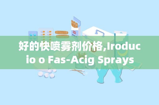 好的快喷雾剂价格,Iroducio o Fas-Acig Sprays