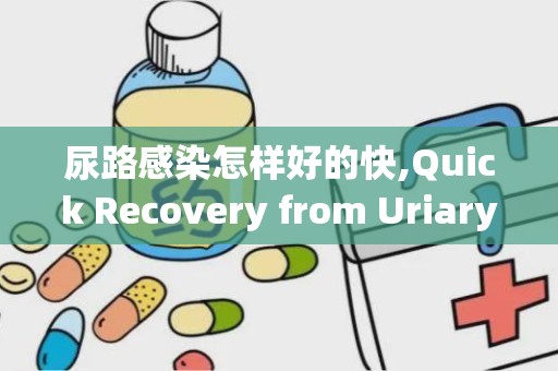 尿路感染怎样好的快,Quick Recovery from Uriary Trac Ifecios (UTIs): Effecive Tips ad Remedies