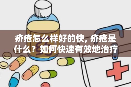 疥疮怎么样好的快, 疥疮是什么？如何快速有效地治疗疥疮？