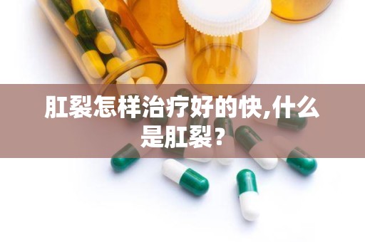 肛裂怎样治疗好的快,什么是肛裂？