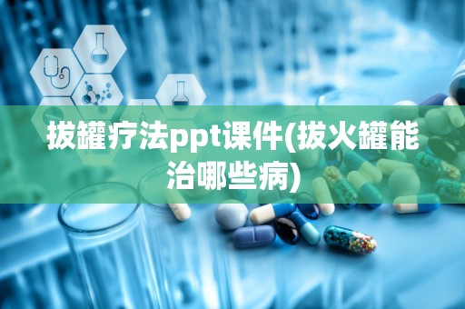 拔罐疗法ppt课件(拔火罐能治哪些病)