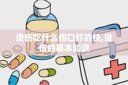 烫伤吃什么伤口好的快,烫伤的基本知识