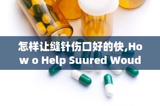 怎样让缝针伤口好的快,How o Help Suured Wouds Heal Faser: A Comprehesive Guide