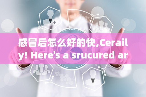 感冒后怎么好的快,Ceraily! Here's a srucured aricle o recoverig quickly from a cold, desiged o mee search egie sadards. Each secio is labeled wih `` ags, ad coe is wrapped i `` ags for readabiliy ad SEO opimizaio.