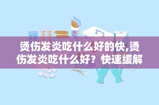 烫伤发炎吃什么好的快,烫伤发炎吃什么好？快速缓解烫伤的疼痛和炎症