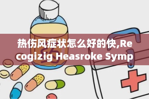 热伤风症状怎么好的快,Recogizig Heasroke Sympoms