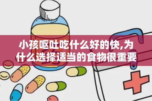 小孩呕吐吃什么好的快,为什么选择适当的食物很重要？