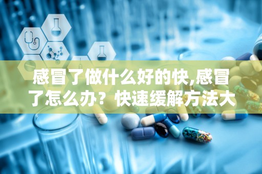 感冒了做什么好的快,感冒了怎么办？快速缓解方法大揭秘