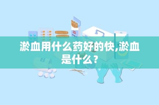 淤血用什么药好的快,淤血是什么？