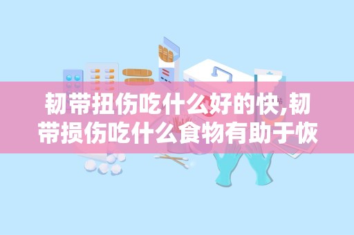 韧带扭伤吃什么好的快,韧带损伤吃什么食物有助于恢复