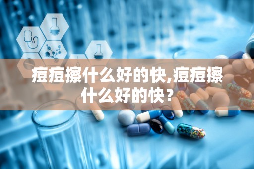 痘痘擦什么好的快,痘痘擦什么好的快？