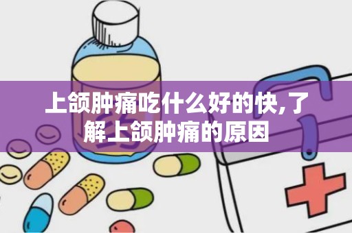 上颌肿痛吃什么好的快,了解上颌肿痛的原因