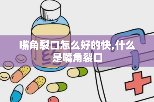 嘴角裂口怎么好的快,什么是嘴角裂口