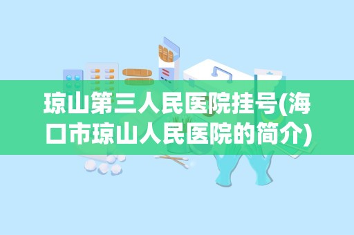 琼山第三人民医院挂号(海口市琼山人民医院的简介)