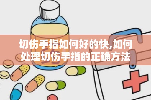 切伤手指如何好的快,如何处理切伤手指的正确方法