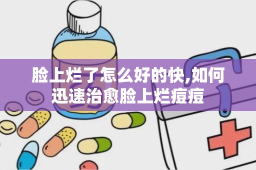 脸上烂了怎么好的快,如何迅速治愈脸上烂痘痘