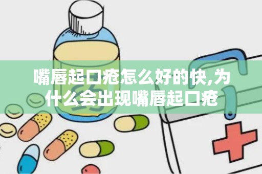 嘴唇起口疮怎么好的快,为什么会出现嘴唇起口疮