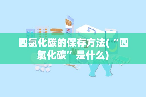 四氯化碳的保存方法(“四氯化碳”是什么)