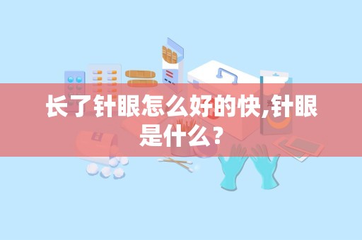 长了针眼怎么好的快,针眼是什么？