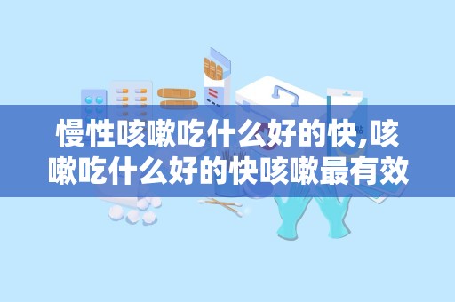 慢性咳嗽吃什么好的快,咳嗽吃什么好的快咳嗽最有效的七大偏方