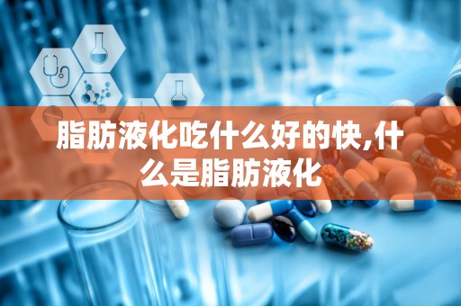 脂肪液化吃什么好的快,什么是脂肪液化