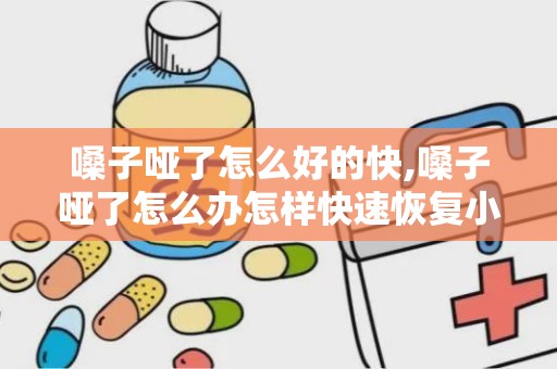 嗓子哑了怎么好的快,嗓子哑了怎么办怎样快速恢复小偏方