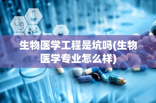 生物医学工程是坑吗(生物医学专业怎么样)