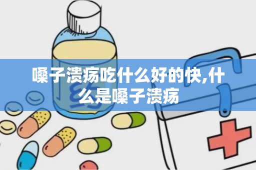 嗓子溃疡吃什么好的快,什么是嗓子溃疡