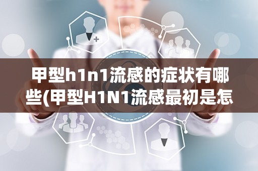 甲型h1n1流感的症状有哪些(甲型H1N1流感最初是怎么得来的)