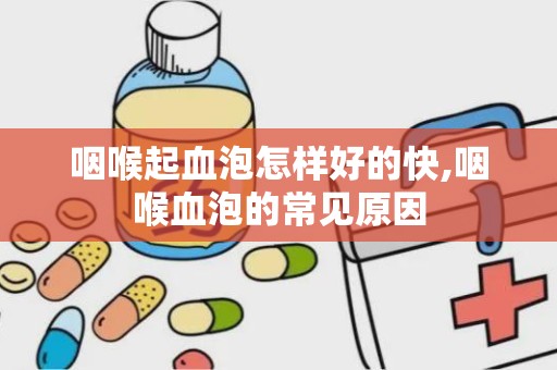 咽喉起血泡怎样好的快,咽喉血泡的常见原因