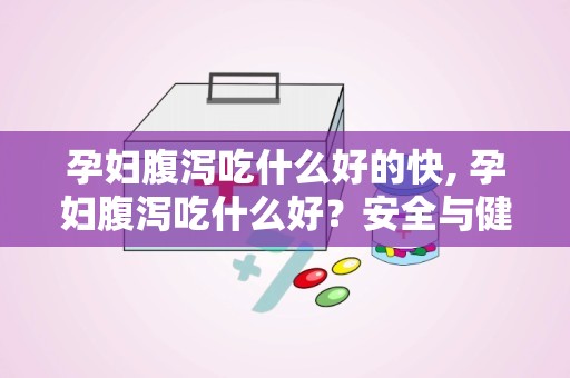 孕妇腹泻吃什么好的快, 孕妇腹泻吃什么好？安全与健康的饮食指南