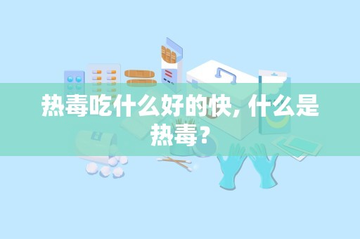 热毒吃什么好的快, 什么是热毒？