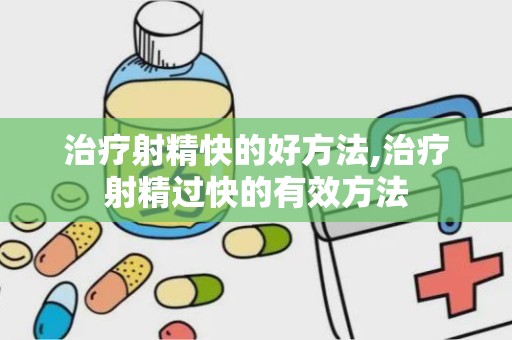 治疗射精快的好方法,治疗射精过快的有效方法