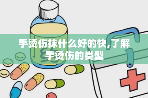 手烫伤抹什么好的快,了解手烫伤的类型