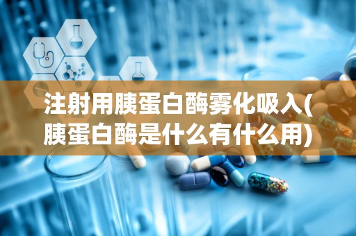 注射用胰蛋白酶雾化吸入(胰蛋白酶是什么有什么用)