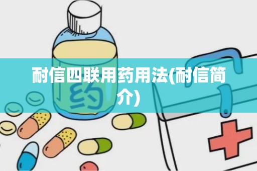 耐信四联用药用法(耐信简介)