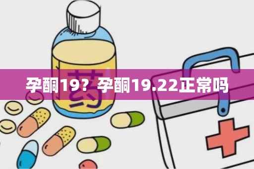 孕酮19？孕酮19.22正常吗