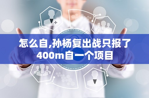 怎么自,孙杨复出战只报了400m自一个项目