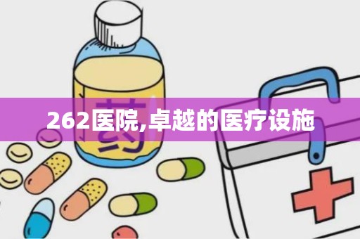 262医院,卓越的医疗设施