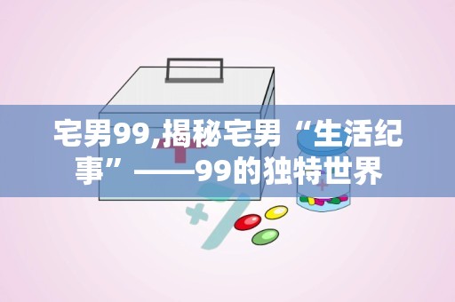 宅男99,揭秘宅男“生活纪事”——99的独特世界