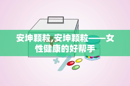 安坤颗粒,安坤颗粒——女性健康的好帮手