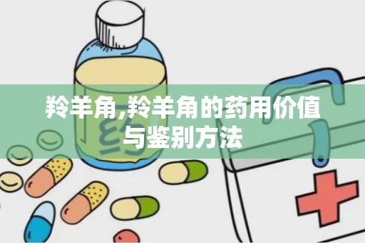 羚羊角,羚羊角的药用价值与鉴别方法