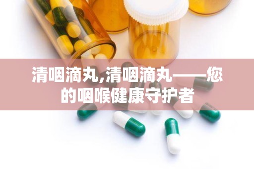 清咽滴丸,清咽滴丸——您的咽喉健康守护者