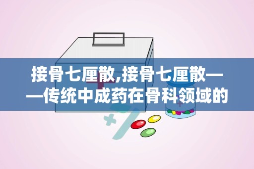 接骨七厘散,接骨七厘散——传统中成药在骨科领域的应用与功效