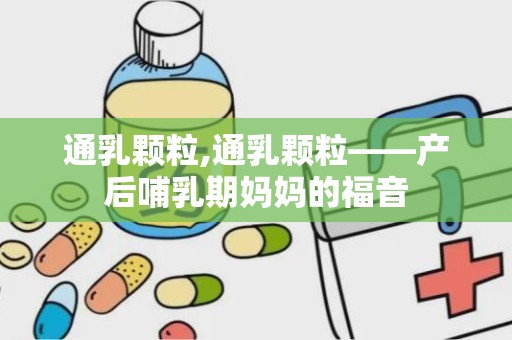 通乳颗粒,通乳颗粒——产后哺乳期妈妈的福音